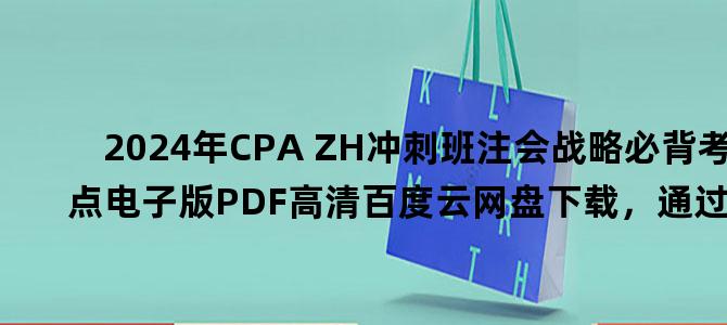 '2024年CPA ZH冲刺班注会战略必背考点电子版PDF高清百度云网盘下载，通过率 ？'